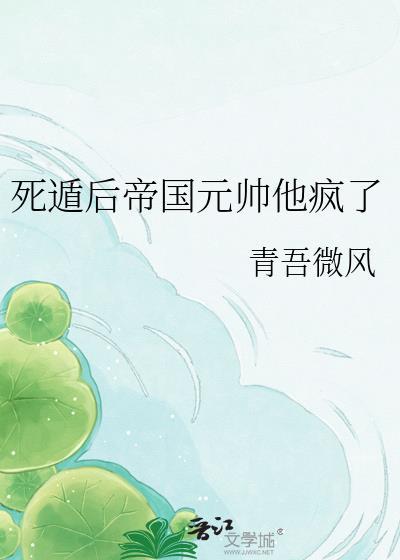 死遁后帝国元帅他疯了by