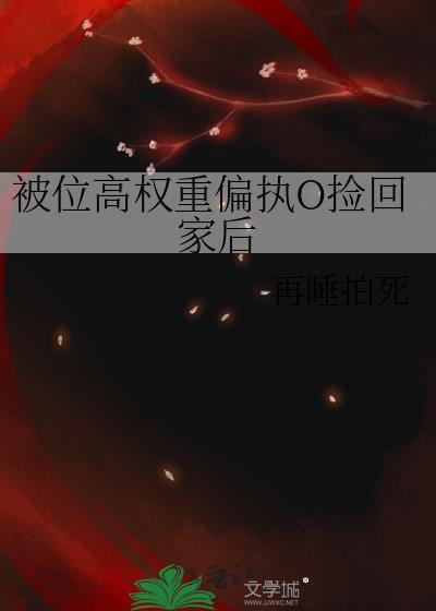 被位高权重偏执O捡回家后全文百度