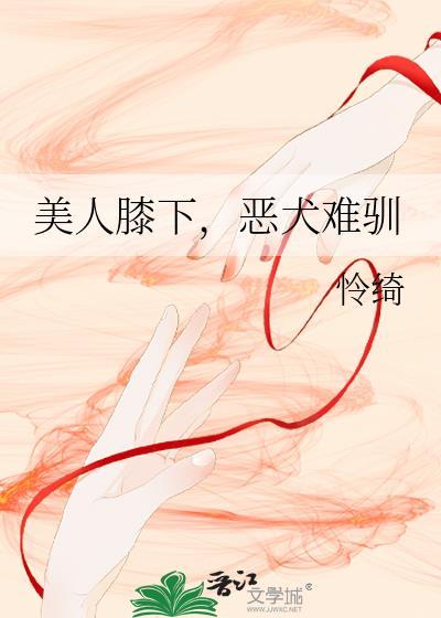 美人膝下恶犬难驯怜绮笔趣阁