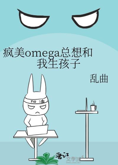 疯美omega总想和我生孩子免费阅读