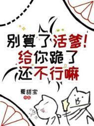 别算了活爹!给你跪了还不行嘛txt