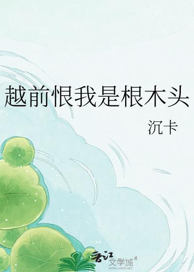 越前恨我是根木头全集免费阅读
