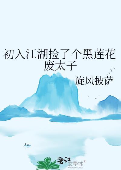 初入江湖捡了个黑莲花废太子TXT