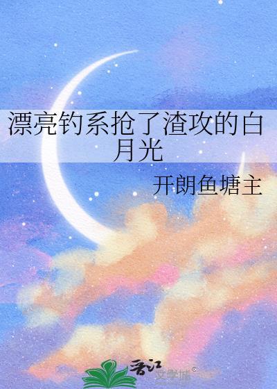 漂亮钓系抢了渣攻的白月光 开朗鱼塘主