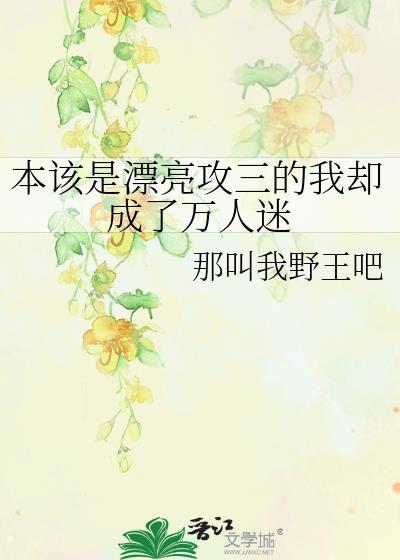 本该是漂亮攻三的我却成了万人迷那叫我野王吧免费