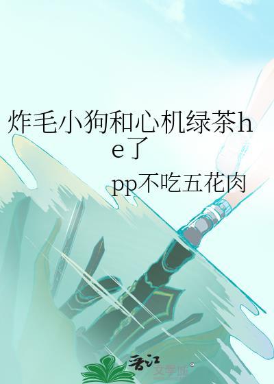 炸毛小狗和心机绿茶he了TXT