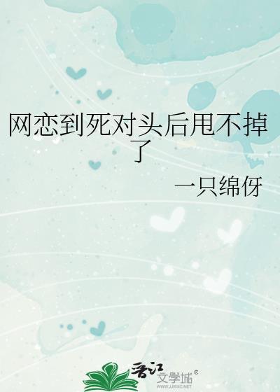 网恋到死对头后甩不掉了by一只绵伢