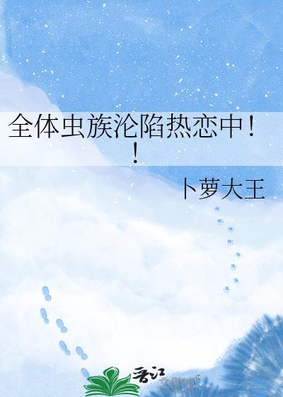 全体虫族沦陷热恋中!!by卜萝大王最新章节免费阅读