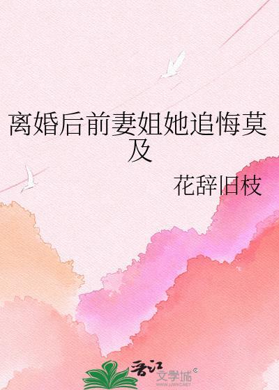 离婚后前妻姐她追悔莫及花辞旧枝全文免费阅读