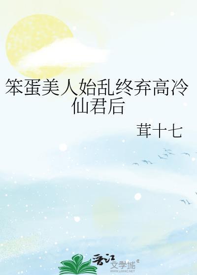 笨蛋美人始乱终弃高冷仙君后by茸十七