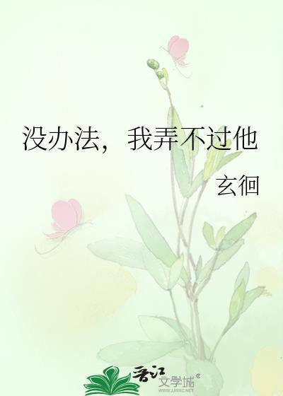 没办法我弄不过他免费阅读
