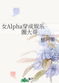 女alpha穿成娱乐圈大哥免费阅读