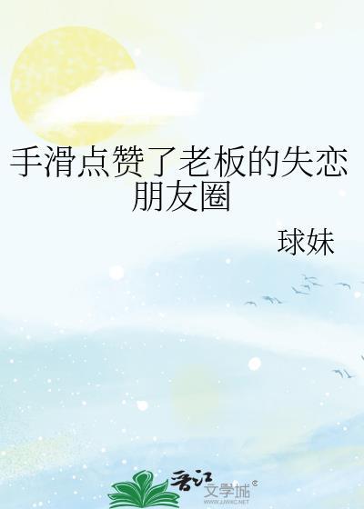 手滑点赞了老板的失恋朋友圈讲的什么