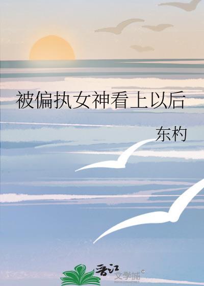 被偏执女神看上后晋江