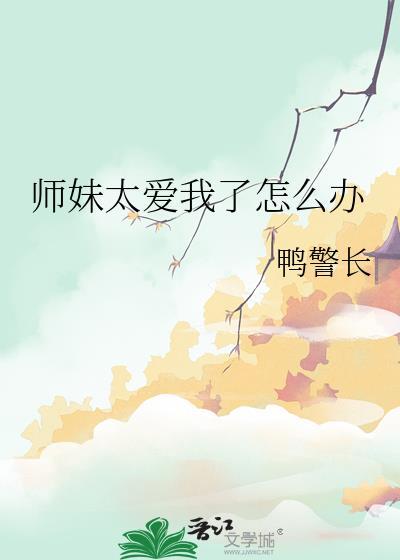 师妹太爱我了怎么办 作者鸭警长