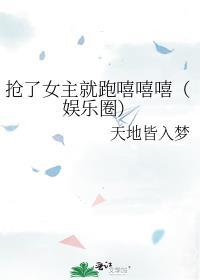 抢了女主就跑嘻嘻嘻（娱乐圈）