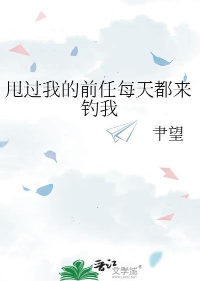 甩过我的前任每天都来钓我