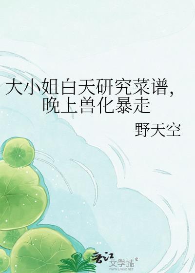 大小姐白天研究菜谱，晚上兽化暴走